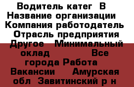 Водитель-катег. В › Название организации ­ Компания-работодатель › Отрасль предприятия ­ Другое › Минимальный оклад ­ 16 000 - Все города Работа » Вакансии   . Амурская обл.,Завитинский р-н